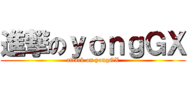 進撃のｙｏｎｇＧＸ (attack on yongGX)