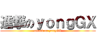 進撃のｙｏｎｇＧＸ (attack on yongGX)