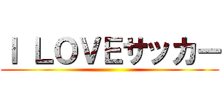 Ｉ ＬＯＶＥサッカー ()