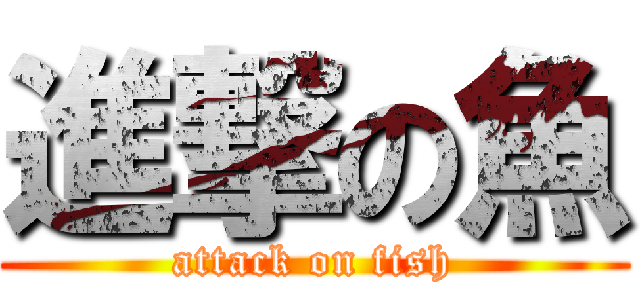 進撃の魚 (attack on fish)