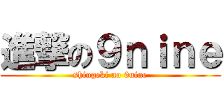 進撃の９ｎｉｎｅ (shingeki no 9nine)