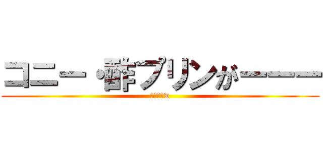 コニー・酢プリンがーーー (まずそうw)