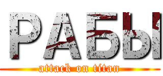 РАБЫ (attack on titan)