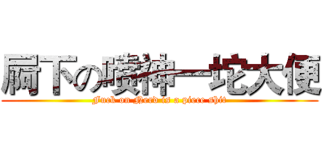 屙下の喷神一坨大便 (Fuck on Nerd is a piece shit)