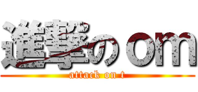 進撃のｏｍ (attack on t)
