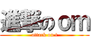 進撃のｏｍ (attack on t)