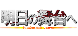 明日の舞台へ (Show must go on)