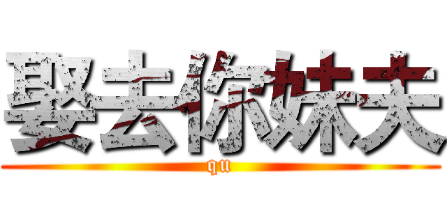 娶去你妹夫 (qu)