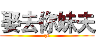 娶去你妹夫 (qu)