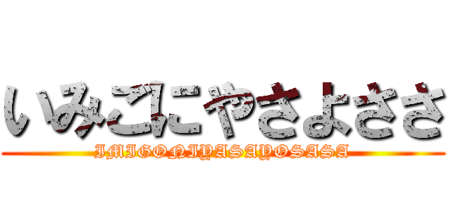 いみごにやさよささ (IMIGONIYASAYOSASA)