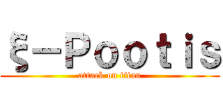 ξ－Ｐｏｏｔｉｓ (attack on titan)