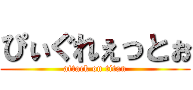 ぴぃぐれぇっとぉ (attack on titan)