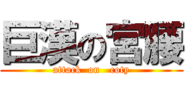 巨漢の宮腰 (attack  on   coty)