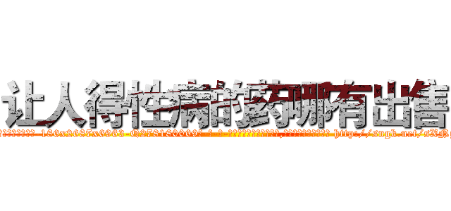 让人得性病的药哪有出售 (让人得性病的药哪有出售【电-186x2687x6963-Q278180069元-吉-药-业】我们做的是长期生意,靠的是老客户长期支持 http://sngk.net/sXNgH0
)