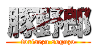 豚野郎 (toriaezu soguzo)