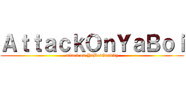 ＡｔｔａｃｋＯｎＹａＢｏｉ (attack on YaBoiGravity)