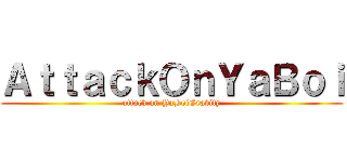 ＡｔｔａｃｋＯｎＹａＢｏｉ (attack on YaBoiGravity)