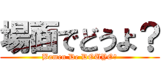 場面でどうよ？ (Bamen De DOUYO?)