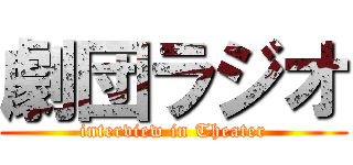 劇団ラジオ (interview in Theater)
