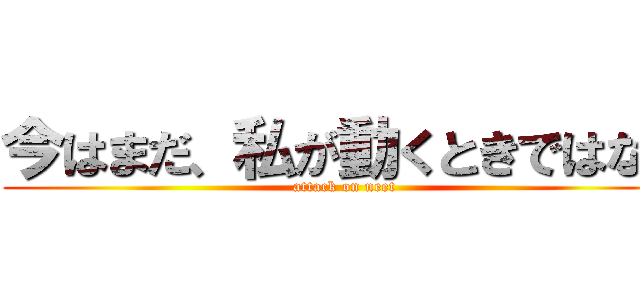 今はまだ、私が動くときではない (attack on neet)