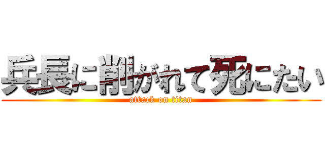 兵長に削がれて死にたい (attack on titan)