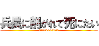 兵長に削がれて死にたい (attack on titan)