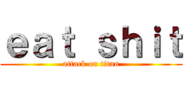 ｅａｔ ｓｈｉｔ (attack on titan)