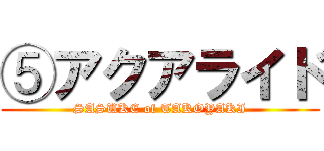 ⑤アクアライド (SASUKE of TAKOYAKI)