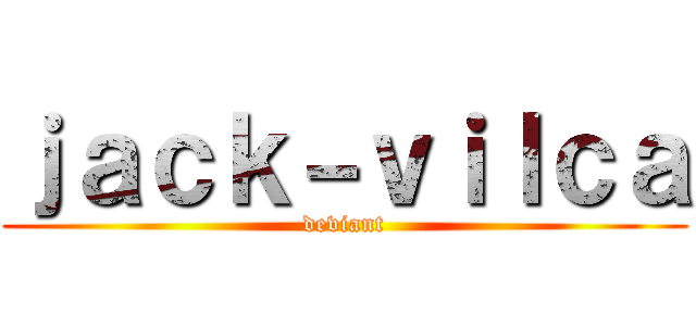ｊａｃｋ－ｖｉｌｃａ (deviant)