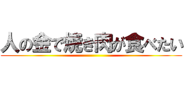 人の金で焼き肉が食べたい ()