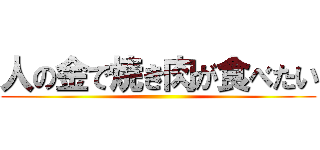 人の金で焼き肉が食べたい ()