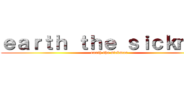 ｅａｒｔｈ ｔｈｅ ｓｉｃｋｍａｒ (earth the sickmar)