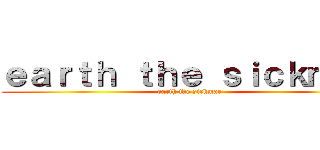 ｅａｒｔｈ ｔｈｅ ｓｉｃｋｍａｒ (earth the sickmar)