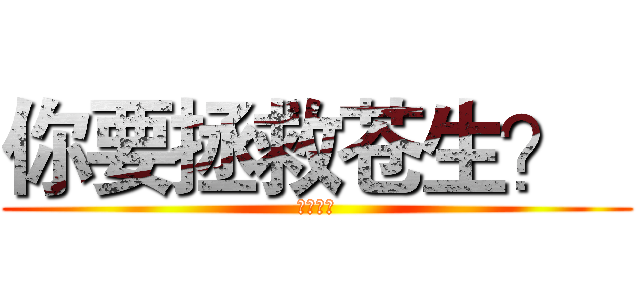 你要拯救苍生？   (他们不配)