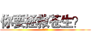 你要拯救苍生？   (他们不配)