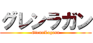 グレンラガン (GlennLagann)