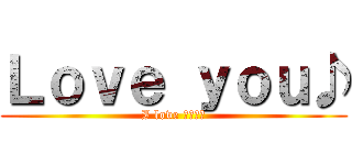 Ｌｏｖｅ ｙｏｕ♪ (I love ???♡)