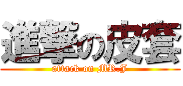 進撃の皮套 (attack on MR.J)