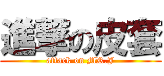 進撃の皮套 (attack on MR.J)