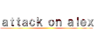 ａｔｔａｃｋ ｏｎ ａｌｅｘ ()