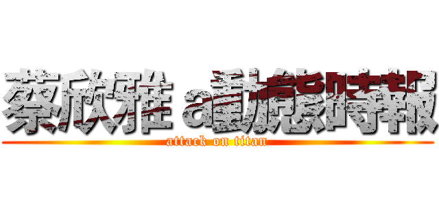 蔡欣雅ａ動態時報 (attack on titan)