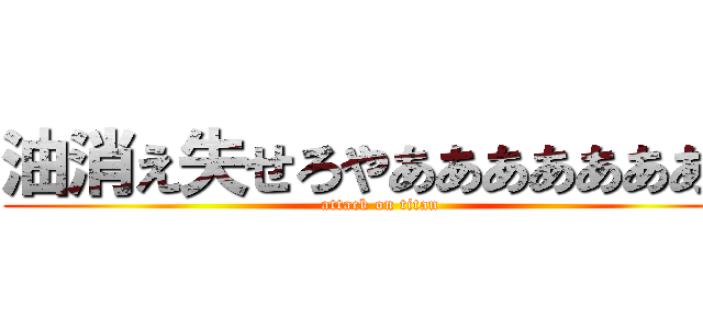 油消え失せろやああああああああ (attack on titan)