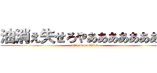 油消え失せろやああああああああ (attack on titan)