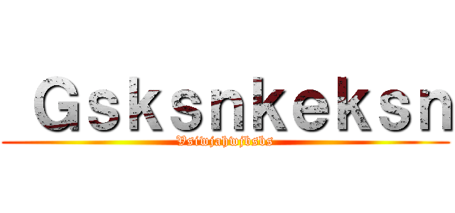  Ｇｓｋｓｎｋｅｋｓｎ (Vsiwjahwjbsbs)