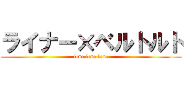 ライナー×ベルトルト (love love love)