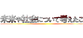 未来や社会について考えたこと ()