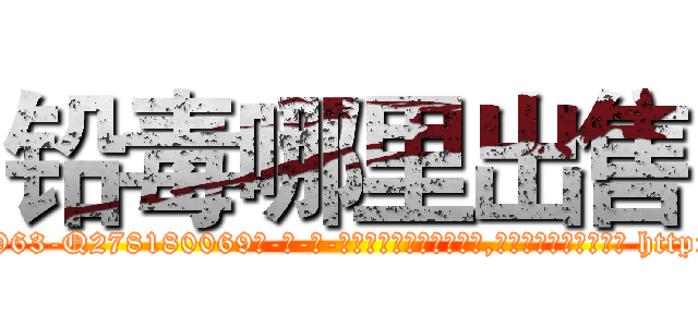 铅毒哪里出售 (铅毒哪里出售【电-186x2687x6963-Q278180069元-吉-药-业】我们做的是长期生意,靠的是老客户长期支持 http://sngk.net/a2v0fL
)