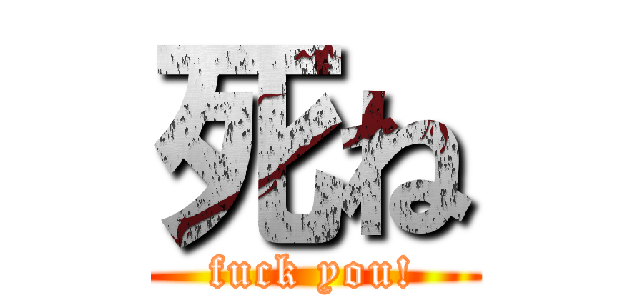 死ね (fuck you!)