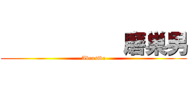            磨巣男 (Abrasive)