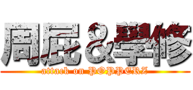 周屁＆學修 (attack on POPPERZ)